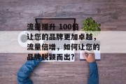 流量提升 100倍 让您的品牌更加卓越，流量倍增，如何让您的品牌脱颖而出?