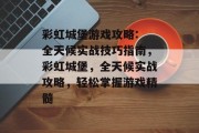 彩虹城堡游戏攻略: 全天候实战技巧指南,彩虹城堡,全天候实战攻略,轻松掌握游戏精髓 彩虹城堡游戏攻略: 全天候实战技巧指南,彩虹城堡,全天候实战攻略,轻松掌握游戏精髓