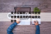 全方位解析,如何挑选并使用高效的网站优化软件 全方位解析,如何挑选并使用高效的网站优化软件