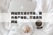 网站优化设计作业，提升用户体验，打造高效网站
