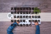 武汉侦探游戏攻略——如何享受侦探的战场!,实战高手的全方位侦探游戏攻略,如何提升战力与操作技巧 武汉侦探游戏攻略——如何享受侦探的战场!,实战高手的全方位侦探游戏攻略,如何提升战力与操作技巧