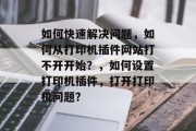 如何快速解决问题,如何从打印机插件网站打不开开始?,如何设置打印机插件,打开打印机问题? 如何快速解决问题,如何从打印机插件网站打不开开始?,如何设置打印机插件,打开打印机问题?