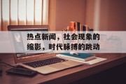 热点新闻，社会现象的缩影，时代脉搏的跳动
