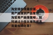 淘宝提升流量价值，从用户画像到产品策划，淘宝用户画像策略，如何通过个性化推荐提高流量和转化率?