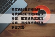 密室逃脱五游戏攻略,寻找神秘的谜题和解决方案,密室逃脱五游戏攻略,寻找秘密密码及解密方案 密室逃脱五游戏攻略,寻找神秘的谜题和解决方案,密室逃脱五游戏攻略,寻找秘密密码及解密方案