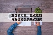 友谊的力量,盘点近期与友谊相关的热点新闻 友谊的力量,盘点近期与友谊相关的热点新闻
