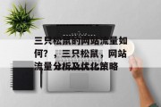 三只松鼠的网站流量如何?,三只松鼠,网站流量分析及优化策略 三只松鼠的网站流量如何?,三只松鼠,网站流量分析及优化策略