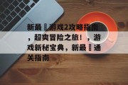 新最囧游戏2攻略指南,超爽冒险之旅!,游戏新秘宝典,新最囧通关指南 新最囧游戏2攻略指南,超爽冒险之旅!,游戏新秘宝典,新最囧通关指南