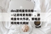dos游戏皇帝攻略——让游戏更有趣!,游戏皇帝大作战,策略游戏攻略大揭秘 dos游戏皇帝攻略——让游戏更有趣!,游戏皇帝大作战,策略游戏攻略大揭秘