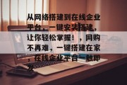 从网络搭建到在线企业平台,一键安装搭建,让你轻松掌握!,网购不再难,一键搭建在家,在线企业平台一触即发 从网络搭建到在线企业平台,一键安装搭建,让你轻松掌握!,网购不再难,一键搭建在家,在线企业平台一触即发