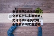 史诗塔防2通关攻略，全面解析与实用策略，史诗塔防2通关攻略，全面解析与实用策略