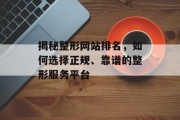 揭秘整形网站排名,如何选择正规、靠谱的整形服务平台 揭秘整形网站排名,如何选择正规、靠谱的整形服务平台