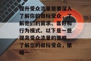 提升受众流量需要深入了解你的目标受众，了解他们的需求、喜好和行为模式。以下是一些提高受众流量的策略，了解您的目标受众，策略一