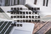 攻略指南——探索超刺激的路易吉鬼屋之旅,超刺激路易吉鬼屋之旅,一场让你筋疲力尽的恐怖冒险 攻略指南——探索超刺激的路易吉鬼屋之旅,超刺激路易吉鬼屋之旅,一场让你筋疲力尽的恐怖冒险