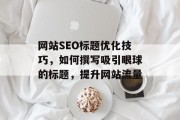 网站SEO标题优化技巧，如何撰写吸引眼球的标题，提升网站流量