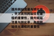 提升网站流量与转化率,学习高效网站优化课程的重要性,提升网站流量与转化率,高效网站优化课程的重要性 提升网站流量与转化率,学习高效网站优化课程的重要性,提升网站流量与转化率,高效网站优化课程的重要性