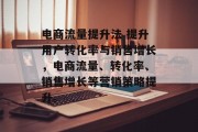 电商流量提升法 提升用户转化率与销售增长,电商流量、转化率、销售增长等营销策略提升。 电商流量提升法 提升用户转化率与销售增长,电商流量、转化率、销售增长等营销策略提升。
