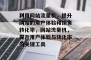 利用网站流量机,提升网站的用户体验和销售转化率,网站流量机,提升用户体验与转化率的关键工具 利用网站流量机,提升网站的用户体验和销售转化率,网站流量机,提升用户体验与转化率的关键工具