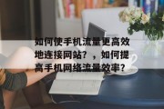 如何使手机流量更高效地连接网站?,如何提高手机网络流量效率? 如何使手机流量更高效地连接网站?,如何提高手机网络流量效率?
