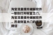 淘宝流量提升破解软件—帮你打开财富之门,淘宝流量提升破解软件,开启财富大门的快速捷径 淘宝流量提升破解软件—帮你打开财富之门,淘宝流量提升破解软件,开启财富大门的快速捷径