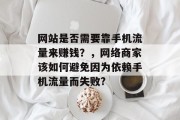 网站是否需要靠手机流量来赚钱?,网络商家该如何避免因为依赖手机流量而失败? 网站是否需要靠手机流量来赚钱?,网络商家该如何避免因为依赖手机流量而失败?