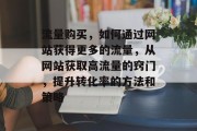 流量购买,如何通过网站获得更多的流量,从网站获取高流量的窍门,提升转化率的方法和策略 流量购买,如何通过网站获得更多的流量,从网站获取高流量的窍门,提升转化率的方法和策略