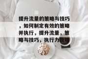 提升流量的策略与技巧，如何制定有效的策略并执行，提升流量，策略与技巧，执行力攻略