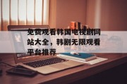 免费观看韩国电视剧网站大全，韩剧无限观看平台推荐