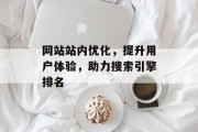 网站站内优化,提升用户体验,助力搜索引擎排名 网站站内优化,提升用户体验,助力搜索引擎排名