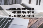 流量风暴网站地址攻略,如何避开网站封号陷阱,避免网站封号的技巧 流量风暴网站地址攻略,如何避开网站封号陷阱,避免网站封号的技巧