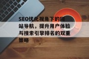SEO优化视角下的网站导航,提升用户体验与搜索引擎排名的双重策略 SEO优化视角下的网站导航,提升用户体验与搜索引擎排名的双重策略