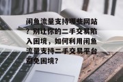 闲鱼流量支持哪些网站?别让你的二手交易陷入困境,如何利用闲鱼流量支持二手交易平台避免困境? 闲鱼流量支持哪些网站?别让你的二手交易陷入困境,如何利用闲鱼流量支持二手交易平台避免困境?