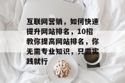 互联网营销,如何快速提升网站排名,10招教你提高网站排名,你无需专业知识,只需实践就行 互联网营销,如何快速提升网站排名,10招教你提高网站排名,你无需专业知识,只需实践就行