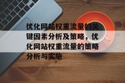 优化网站权重流量的关键因素分析及策略,优化网站权重流量的策略分析与实施 优化网站权重流量的关键因素分析及策略,优化网站权重流量的策略分析与实施