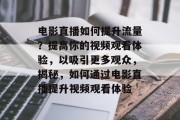 电影直播如何提升流量?提高你的视频观看体验,以吸引更多观众,揭秘,如何通过电影直播提升视频观看体验 电影直播如何提升流量?提高你的视频观看体验,以吸引更多观众,揭秘,如何通过电影直播提升视频观看体验
