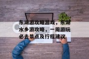东湖游攻略游戏,东湖水乡游攻略,一周游玩必去景点及行程建议 东湖游攻略游戏,东湖水乡游攻略,一周游玩必去景点及行程建议