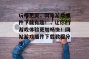 玩得更爽,网站游戏插件下载有趣!,让你的游戏体验更加畅快!网站游戏插件下载教程分享 玩得更爽,网站游戏插件下载有趣!,让你的游戏体验更加畅快!网站游戏插件下载教程分享
