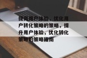 提高用户体验,优化用户转化策略的策略,提升用户体验,优化转化策略的策略指南 提高用户体验,优化用户转化策略的策略,提升用户体验,优化转化策略的策略指南
