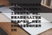 阿里巴巴网站流量策略,如何利用大数据和人工智能提升用户体验,使用大数据与人工智能提升用户体验,阿里巴巴网站流量策略的案例分析 阿里巴巴网站流量策略,如何利用大数据和人工智能提升用户体验,使用大数据与人工智能提升用户体验,阿里巴巴网站流量策略的案例分析