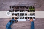 客户流量预测与网站市场运营之间的平衡策略,精确流量预测,如何在网站市场运营中找到平衡点? 客户流量预测与网站市场运营之间的平衡策略,精确流量预测,如何在网站市场运营中找到平衡点?