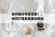 如何提升专用流量？，如何打造高质量的网站？