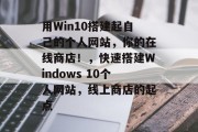 用Win10搭建起自己的个人网站,你的在线商店!,快速搭建Windows 10个人网站,线上商店的起点 用Win10搭建起自己的个人网站,你的在线商店!,快速搭建Windows 10个人网站,线上商店的起点