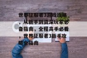 世界征服者3游戏攻略,从新手到资深玩家必备指南,全程高手必看,世界征服者3新手攻略全指南 世界征服者3游戏攻略,从新手到资深玩家必备指南,全程高手必看,世界征服者3新手攻略全指南