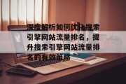 深度解析如何优化搜索引擎网站流量排名,提升搜索引擎网站流量排名的有效策略 深度解析如何优化搜索引擎网站流量排名,提升搜索引擎网站流量排名的有效策略