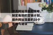 提高网站流量的策略,制定有效的营销计划,提升网站流量的10个策略与建议 提高网站流量的策略,制定有效的营销计划,提升网站流量的10个策略与建议