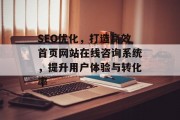 SEO优化,打造高效首页网站在线咨询系统,提升用户体验与转化率 SEO优化,打造高效首页网站在线咨询系统,提升用户体验与转化率
