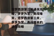 造梦西游第三关通关攻略,步步为营,勇闯难关,造梦西游第三关,步步为营,勇闯难关的通关攻略 造梦西游第三关通关攻略,步步为营,勇闯难关,造梦西游第三关,步步为营,勇闯难关的通关攻略