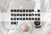 使用网站菜单插件,如何在网站菜单插件中轻松定制页面布局和导航功能? 使用网站菜单插件,如何在网站菜单插件中轻松定制页面布局和导航功能?