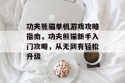 功夫熊猫单机游戏攻略指南,功夫熊猫新手入门攻略,从无到有轻松升级 功夫熊猫单机游戏攻略指南,功夫熊猫新手入门攻略,从无到有轻松升级