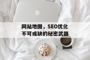 网站地图,SEO优化不可或缺的秘密武器 网站地图,SEO优化不可或缺的秘密武器